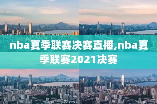 nba夏季联赛决赛直播,nba夏季联赛2021决赛