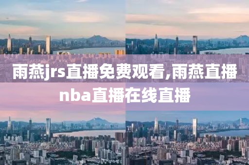 雨燕jrs直播免费观看,雨燕直播nba直播在线直播