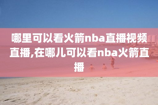 哪里可以看火箭nba直播视频直播,在哪儿可以看nba火箭直播