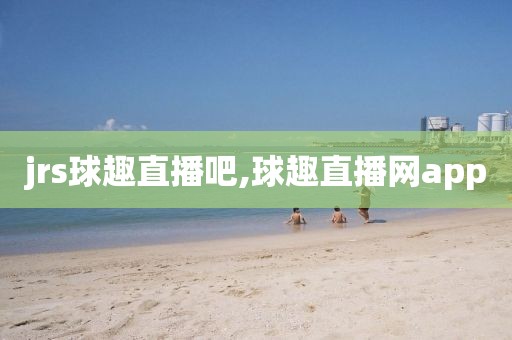 jrs球趣直播吧,球趣直播网app