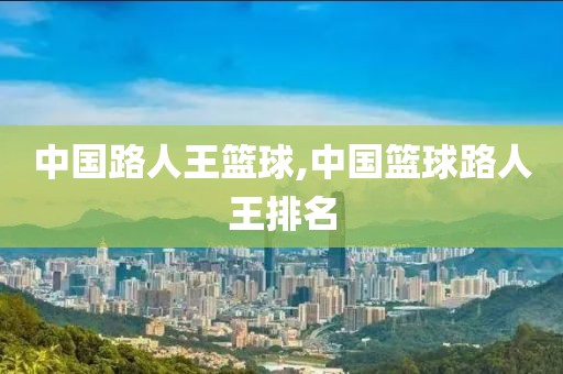 中国路人王篮球,中国篮球路人王排名