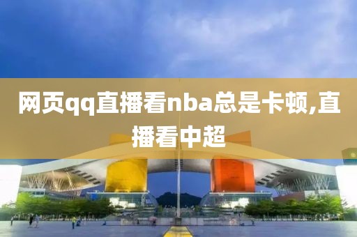 网页qq直播看nba总是卡顿,直播看中超