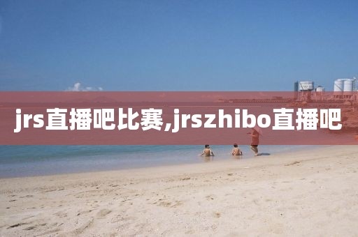 jrs直播吧比赛,jrszhibo直播吧