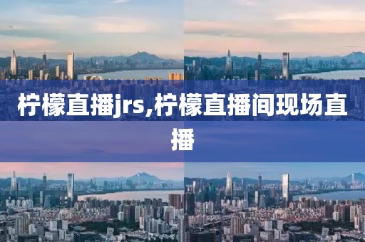 柠檬直播jrs,柠檬直播间现场直播