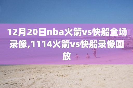 12月20日nba火箭vs快船全场录像,1114火箭vs快船录像回放