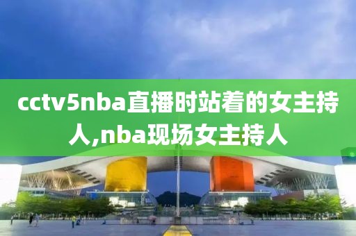 cctv5nba直播时站着的女主持人,nba现场女主持人