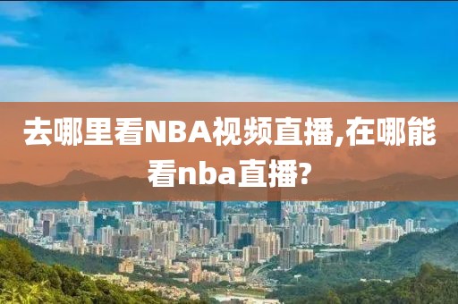 去哪里看NBA视频直播,在哪能看nba直播?