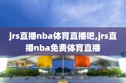 jrs直播nba体育直播吧,jrs直播nba免费体育直播