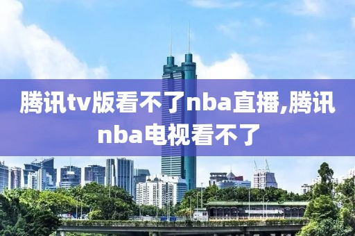 腾讯tv版看不了nba直播,腾讯nba电视看不了