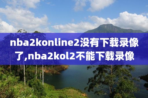 nba2konline2没有下载录像了,nba2kol2不能下载录像