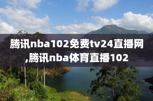 腾讯nba102免费tv24直播网,腾讯nba体育直播102