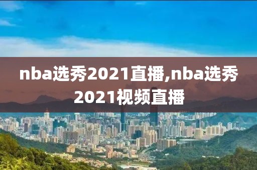 nba选秀2021直播,nba选秀2021视频直播