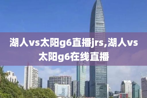 湖人vs太阳g6直播jrs,湖人vs太阳g6在线直播