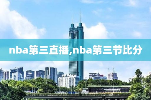nba第三直播,nba第三节比分