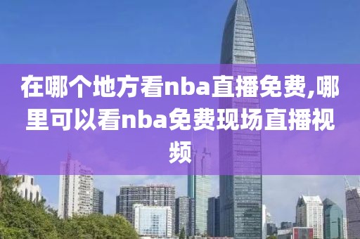 在哪个地方看nba直播免费,哪里可以看nba免费现场直播视频