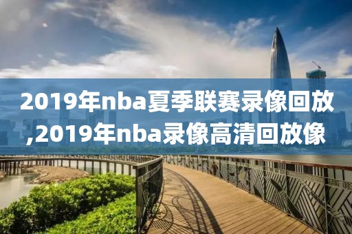 2019年nba夏季联赛录像回放,2019年nba录像高清回放像