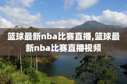 篮球最新nba比赛直播,篮球最新nba比赛直播视频