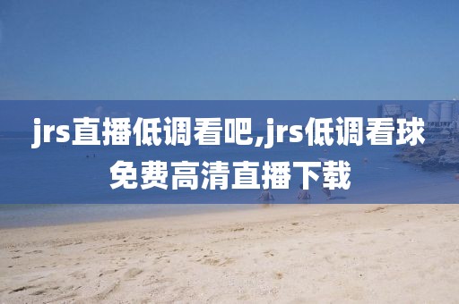 jrs直播低调看吧,jrs低调看球免费高清直播下载