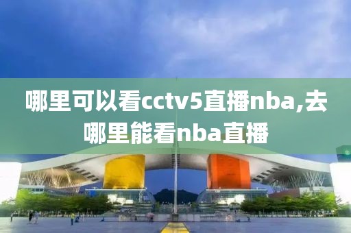 哪里可以看cctv5直播nba,去哪里能看nba直播