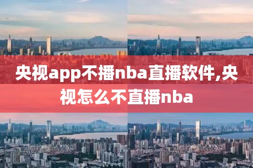 央视app不播nba直播软件,央视怎么不直播nba