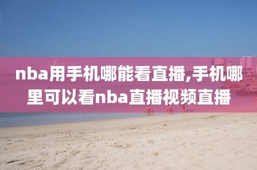 nba用手机哪能看直播,手机哪里可以看nba直播视频直播