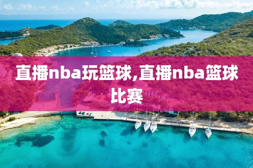 直播nba玩篮球,直播nba篮球比赛