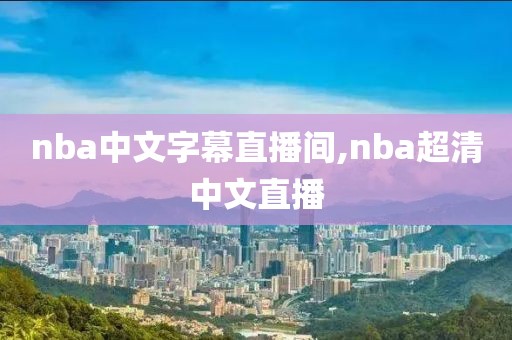 nba中文字幕直播间,nba超清中文直播