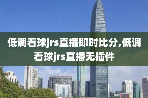 低调看球jrs直播即时比分,低调看球jrs直播无插件