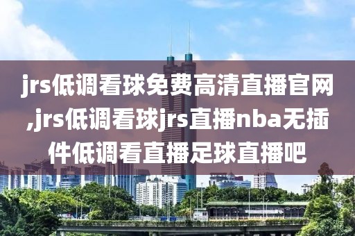 jrs低调看球免费高清直播官网,jrs低调看球jrs直播nba无插件低调看直播足球直播吧