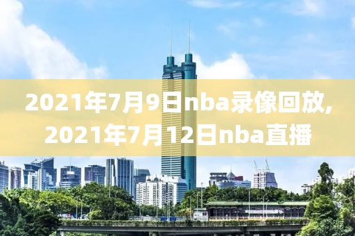 2021年7月9日nba录像回放,2021年7月12日nba直播