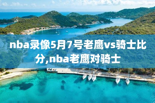 nba录像5月7号老鹰vs骑士比分,nba老鹰对骑士