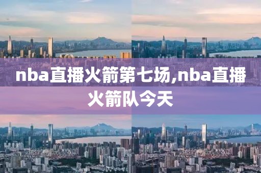 nba直播火箭第七场,nba直播火箭队今天