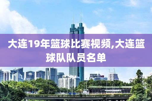 大连19年篮球比赛视频,大连篮球队队员名单
