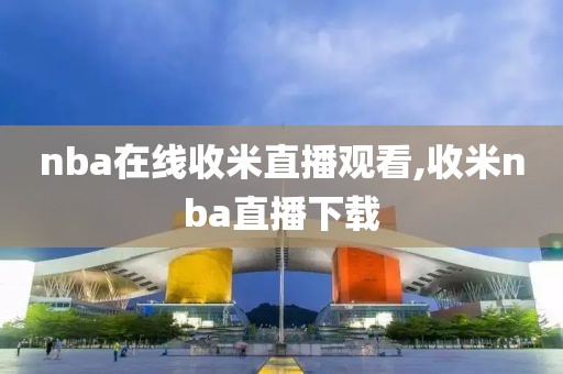 nba在线收米直播观看,收米nba直播下载