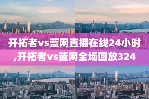 开拓者vs蓝网直播在线24小时,开拓者vs篮网全场回放324