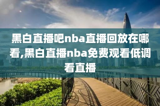 黑白直播吧nba直播回放在哪看,黑白直播nba免费观看低调看直播