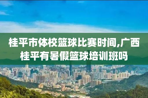 桂平市体校篮球比赛时间,广西桂平有暑假篮球培训班吗