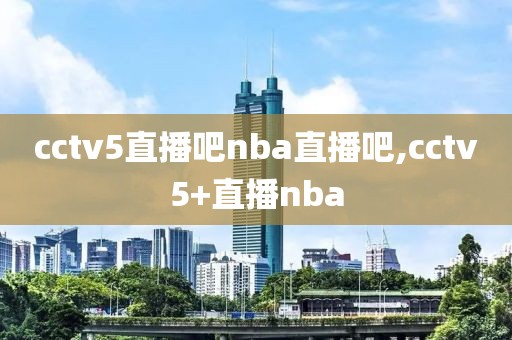 cctv5直播吧nba直播吧,cctv5+直播nba