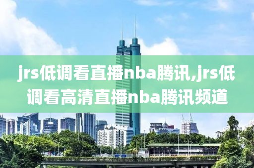 jrs低调看直播nba腾讯,jrs低调看高清直播nba腾讯频道