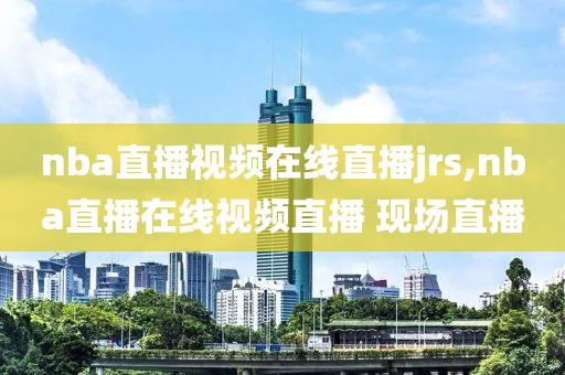nba直播视频在线直播jrs,nba直播在线视频直播 现场直播