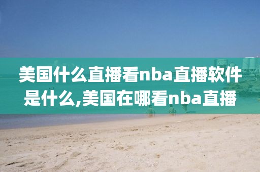美国什么直播看nba直播软件是什么,美国在哪看nba直播