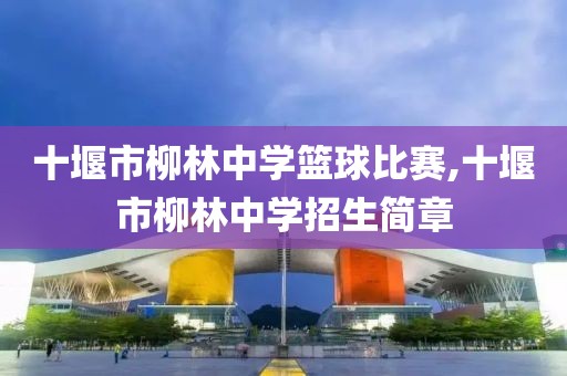 十堰市柳林中学篮球比赛,十堰市柳林中学招生简章