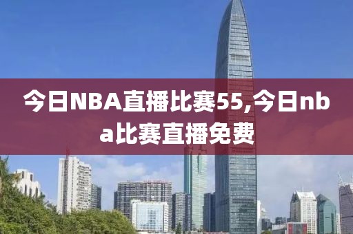 今日NBA直播比赛55,今日nba比赛直播免费