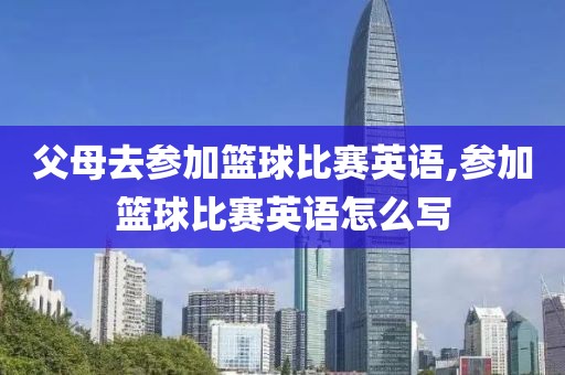 父母去参加篮球比赛英语,参加篮球比赛英语怎么写