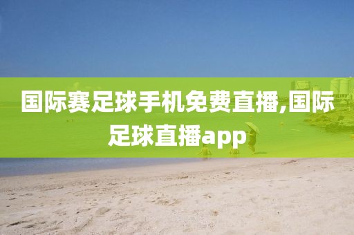 国际赛足球手机免费直播,国际足球直播app