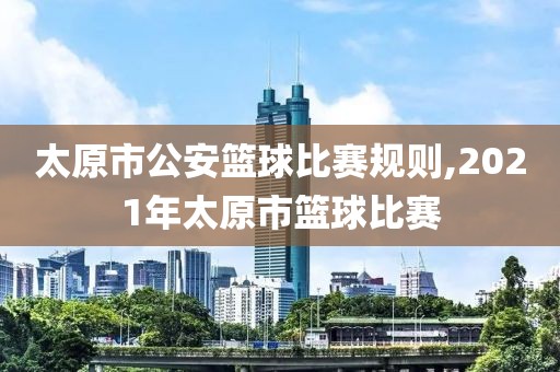 太原市公安篮球比赛规则,2021年太原市篮球比赛