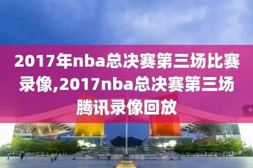 2017年nba总决赛第三场比赛录像,2017nba总决赛第三场腾讯录像回放