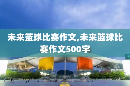 未来篮球比赛作文,未来篮球比赛作文500字