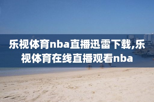 乐视体育nba直播迅雷下载,乐视体育在线直播观看nba