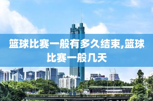 篮球比赛一般有多久结束,篮球比赛一般几天